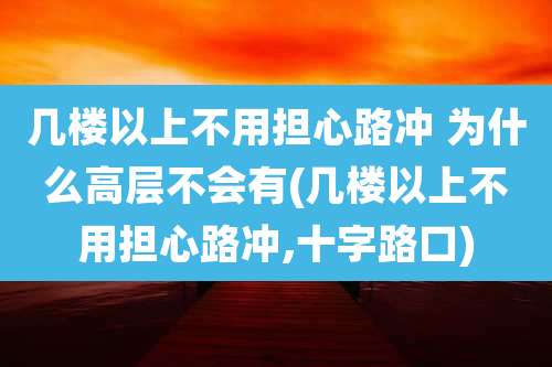 几楼以上不用担心路冲 为什么高层不会有(几楼以上不用担心路冲,十字路口)