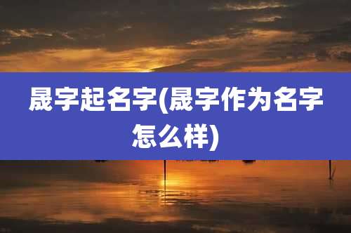 晟字起名字(晟字作为名字怎么样)
