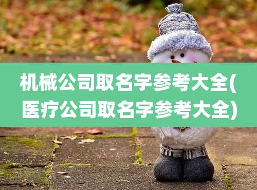 机械公司取名字参考大全(医疗公司取名字参考大全)