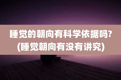 睡觉的朝向有科学依据吗?(睡觉朝向有没有讲究)