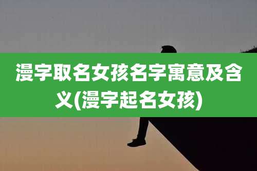 漫字取名女孩名字寓意及含义(漫字起名女孩)