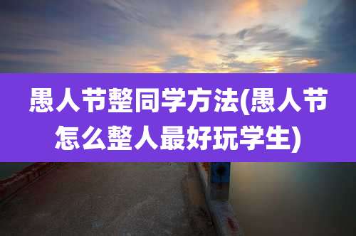 愚人节整同学方法(愚人节怎么整人最好玩学生)