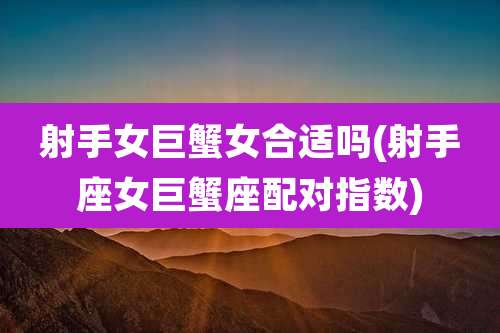 射手女巨蟹女合适吗(射手座女巨蟹座配对指数)