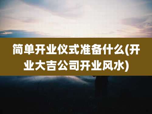 简单开业仪式准备什么(开业大吉公司开业风水)