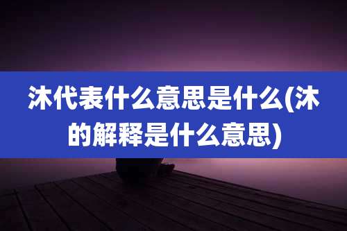 沐代表什么意思是什么(沐的解释是什么意思)