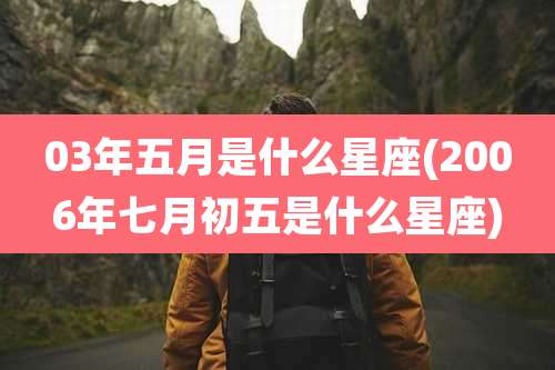 03年五月是什么星座(2006年七月初五是什么星座)