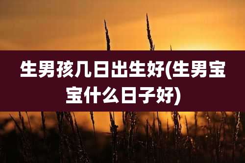 生男孩几日出生好(生男宝宝什么日子好)