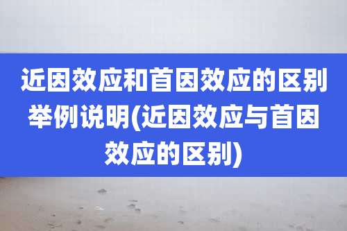 近因效应和首因效应的区别举例说明(近因效应与首因效应的区别)