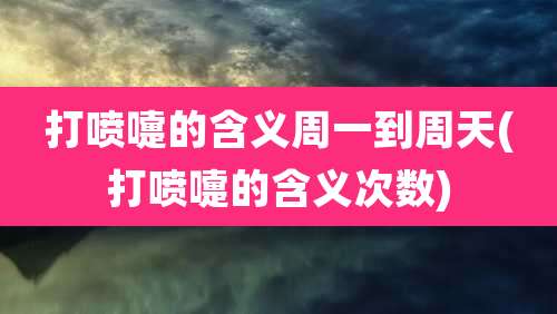 打喷嚏的含义周一到周天(打喷嚏的含义次数)