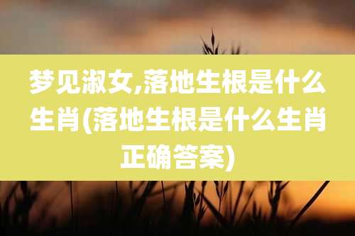 梦见淑女,落地生根是什么生肖(落地生根是什么生肖正确答案)