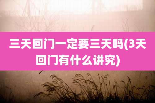 三天回门一定要三天吗(3天回门有什么讲究)