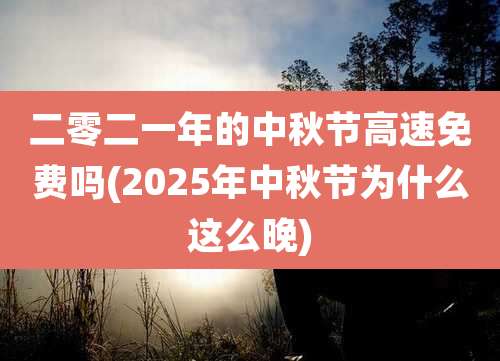 二零二一年的中秋节高速免费吗(2025年中秋节为什么这么晚)