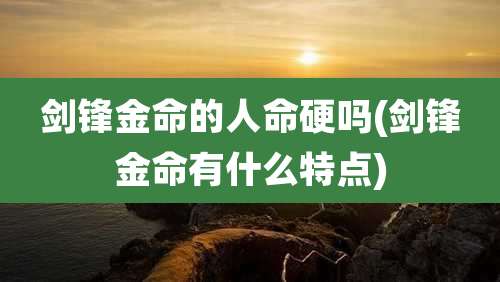 剑锋金命的人命硬吗(剑锋金命有什么特点)
