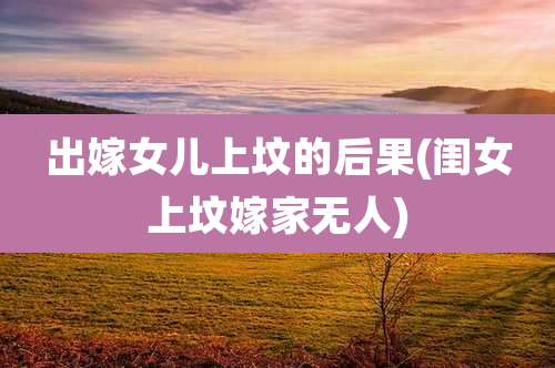 出嫁女儿上坟的后果(闺女上坟嫁家无人)