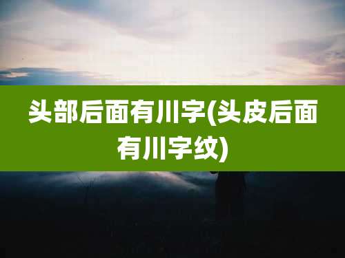 头部后面有川字(头皮后面有川字纹)