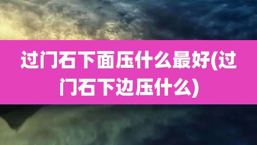 过门石下面压什么最好(过门石下边压什么)