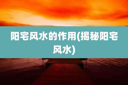 阳宅风水的作用(揭秘阳宅风水)