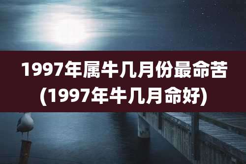 1997年属牛几月份最命苦(1997年牛几月命好)
