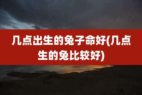 几点出生的兔子命好(几点生的兔比较好)