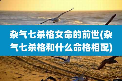 杂气七杀格女命的前世(杂气七杀格和什么命格相配)