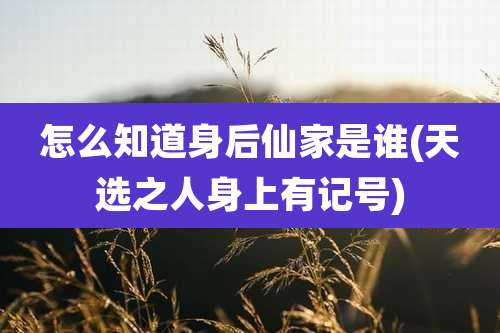 怎么知道身后仙家是谁(天选之人身上有记号)