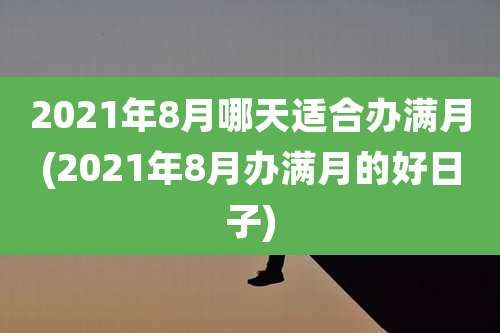 2021年8月哪天适合办满月(2021年8月办满月的好日子)
