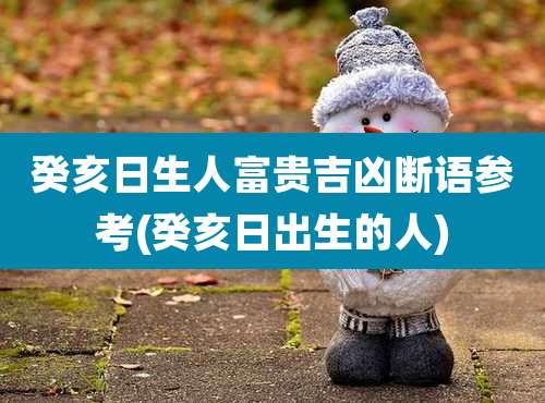 癸亥日生人富贵吉凶断语参考(癸亥日出生的人)