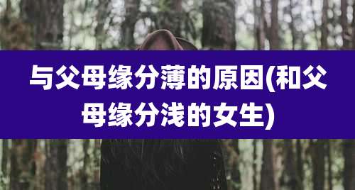 与父母缘分薄的原因(和父母缘分浅的女生)