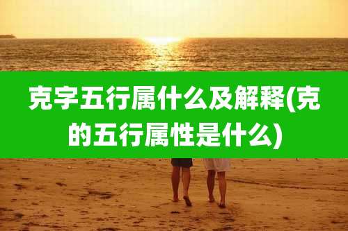 克字五行属什么及解释(克的五行属性是什么)