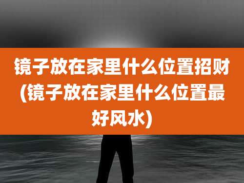镜子放在家里什么位置招财(镜子放在家里什么位置最好风水)