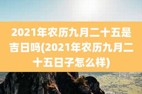 2021年农历九月二十五是吉日吗(2021年农历九月二十五日子怎么样)