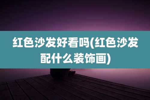 红色沙发好看吗(红色沙发配什么装饰画)