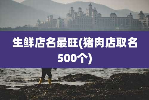 生鲜店名最旺(猪肉店取名500个)