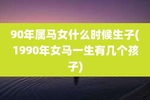 90年属马女什么时候生子(1990年女马一生有几个孩子)