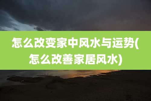 怎么改变家中风水与运势(怎么改善家居风水)