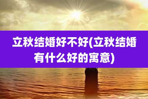 立秋结婚好不好(立秋结婚有什么好的寓意)