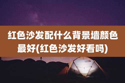 红色沙发配什么背景墙颜色最好(红色沙发好看吗)