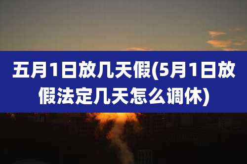 五月1日放几天假(5月1日放假法定几天怎么调休)