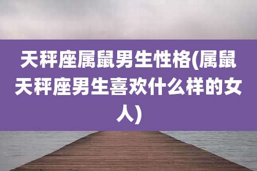 天秤座属鼠男生性格(属鼠天秤座男生喜欢什么样的女人)