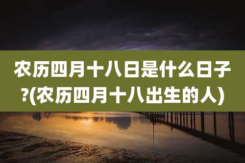 农历四月十八日是什么日子?(农历四月十八出生的人)