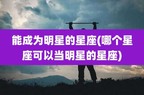 能成为明星的星座(哪个星座可以当明星的星座)