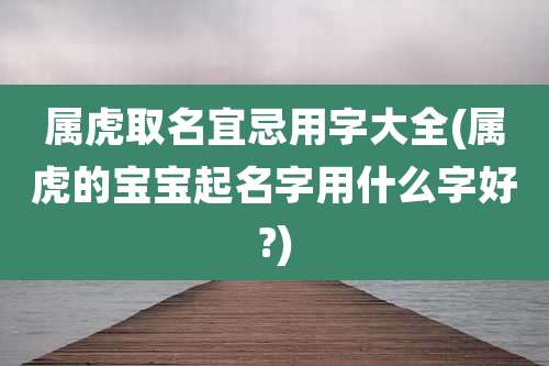 属虎取名宜忌用字大全(属虎的宝宝起名字用什么字好?)