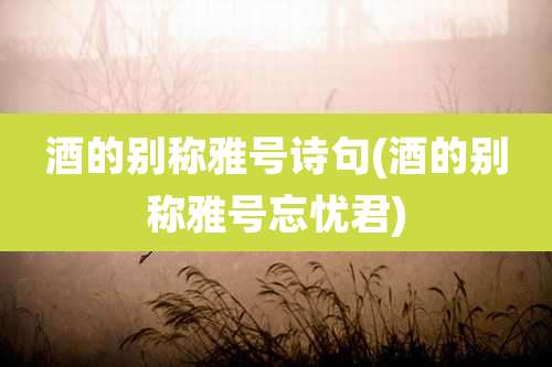 酒的别称雅号诗句(酒的别称雅号忘忧君)