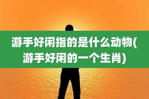 游手好闲指的是什么动物(游手好闲的一个生肖)