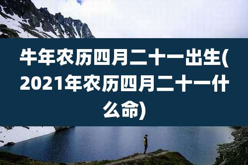 牛年农历四月二十一出生(2021年农历四月二十一什么命)