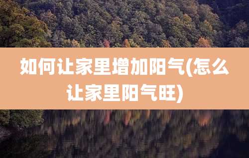 如何让家里增加阳气(怎么让家里阳气旺)