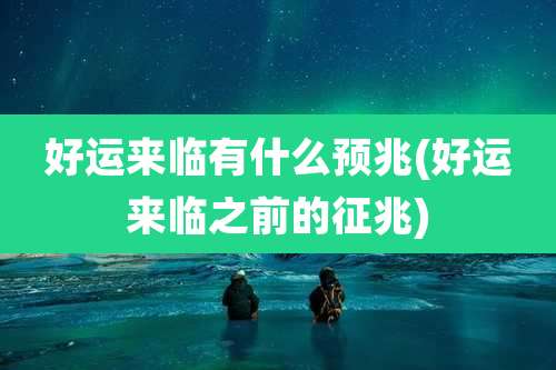 好运来临有什么预兆(好运来临之前的征兆)