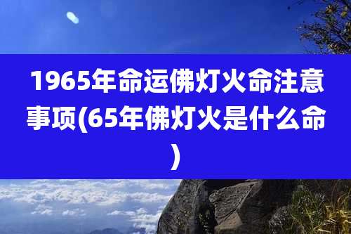 1965年命运佛灯火命注意事项(65年佛灯火是什么命)