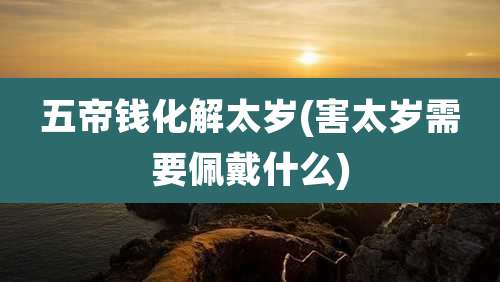 五帝钱化解太岁(害太岁需要佩戴什么)