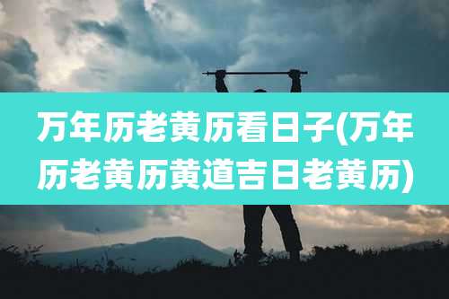 万年历老黄历看日子(万年历老黄历黄道吉日老黄历)
